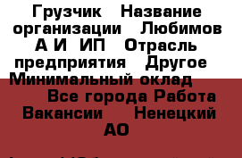 Грузчик › Название организации ­ Любимов А.И, ИП › Отрасль предприятия ­ Другое › Минимальный оклад ­ 38 000 - Все города Работа » Вакансии   . Ненецкий АО